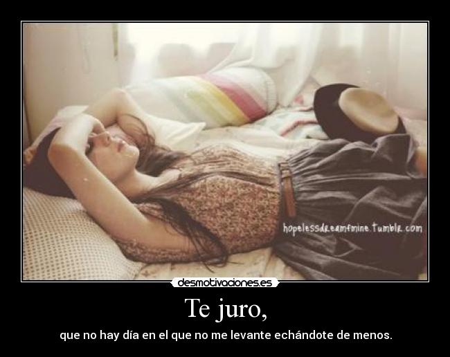 Te juro, - que no hay día en el que no me levante echándote de menos.
