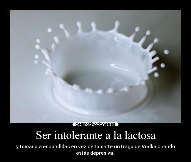 Ser intolerante a la lactosa - y tomarla a escondidas en vez de tomarte un trago de Vodka cuando estás depresiva .