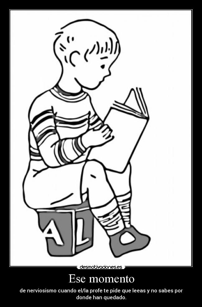 Ese momento - de nerviosismo cuando el/la profe te pide que leeas y no sabes por
donde han quedado.