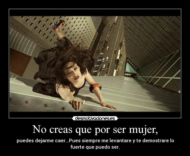 No creas que por ser mujer, - puedes dejarme caer...Pues siempre me levantare y te demostrare lo
fuerte que puedo ser.