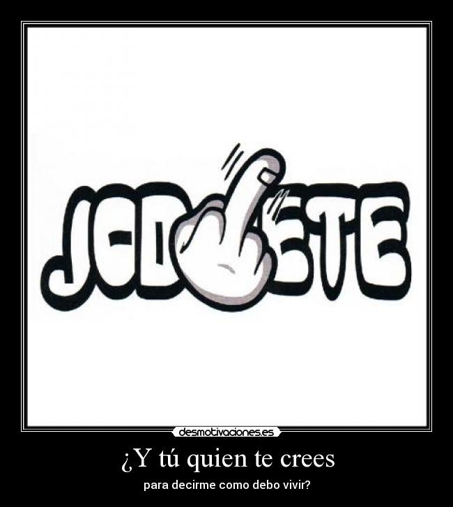 ¿Y tú quien te crees - para decirme como debo vivir?