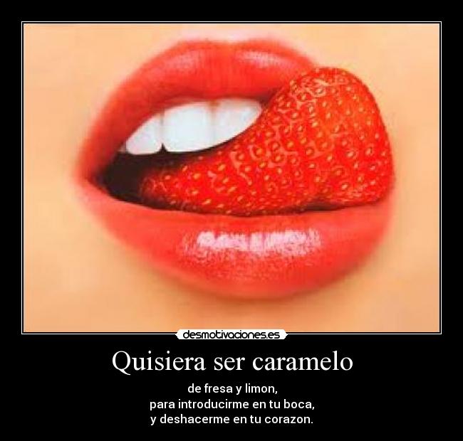 Quisiera ser caramelo - de fresa y limon,
para introducirme en tu boca,
y deshacerme en tu corazon.