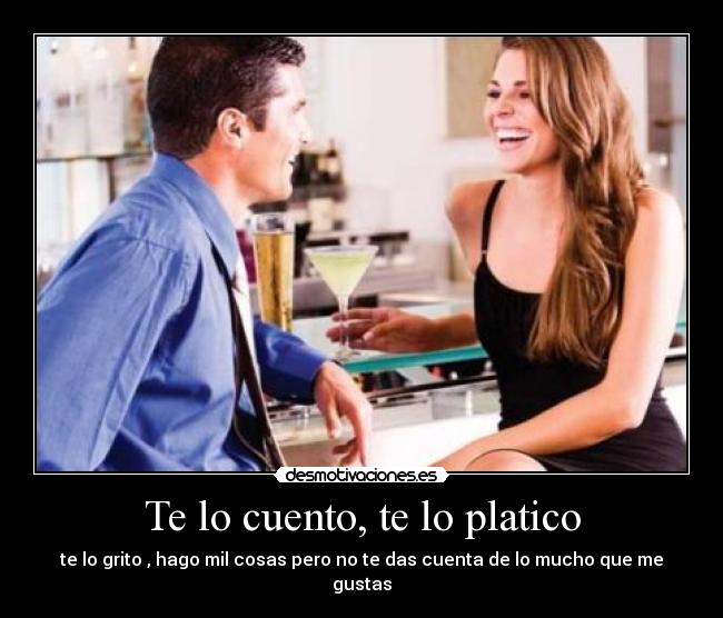 Te lo cuento, te lo platico - te lo grito , hago mil cosas pero no te das cuenta de lo mucho que me gustas