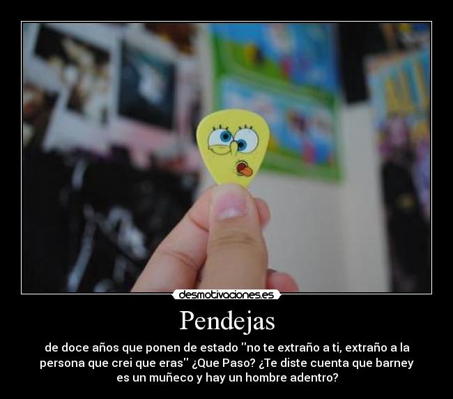 Pendejas - de doce años que ponen de estado no te extraño a ti, extraño a la
persona que crei que eras ¿Que Paso? ¿Te diste cuenta que barney
es un muñeco y hay un hombre adentro?