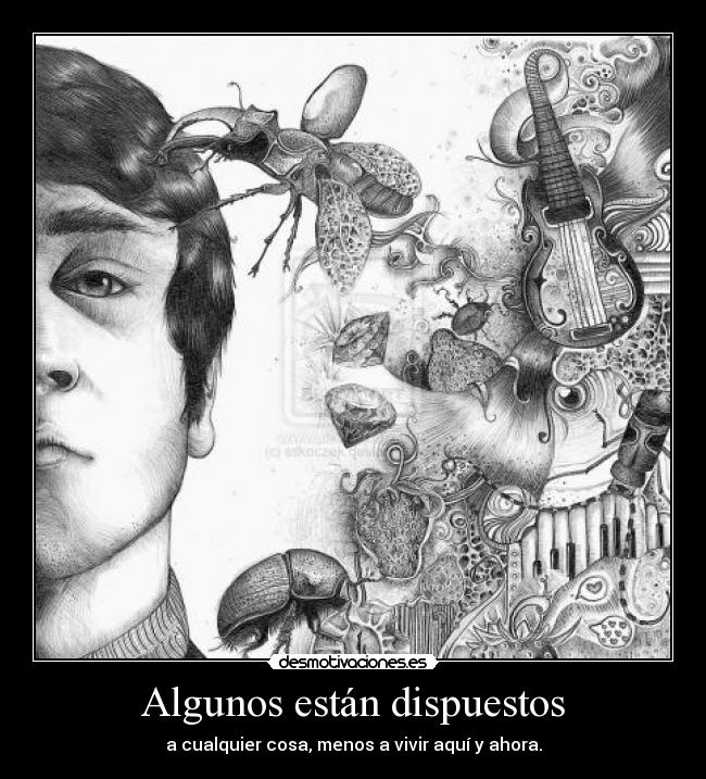 Algunos están dispuestos - a cualquier cosa, menos a vivir aquí y ahora.