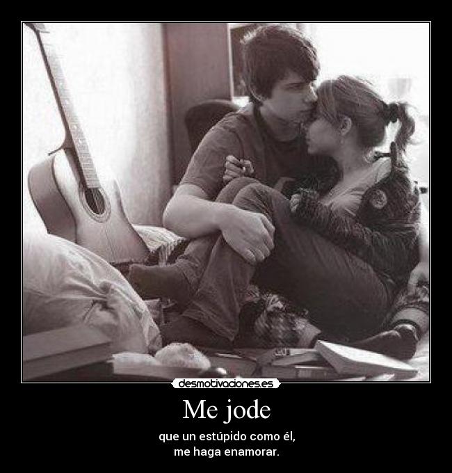 Me jode - que un estúpido como él,
me haga enamorar.