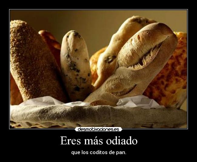 Eres más odiado - que los coditos de pan.