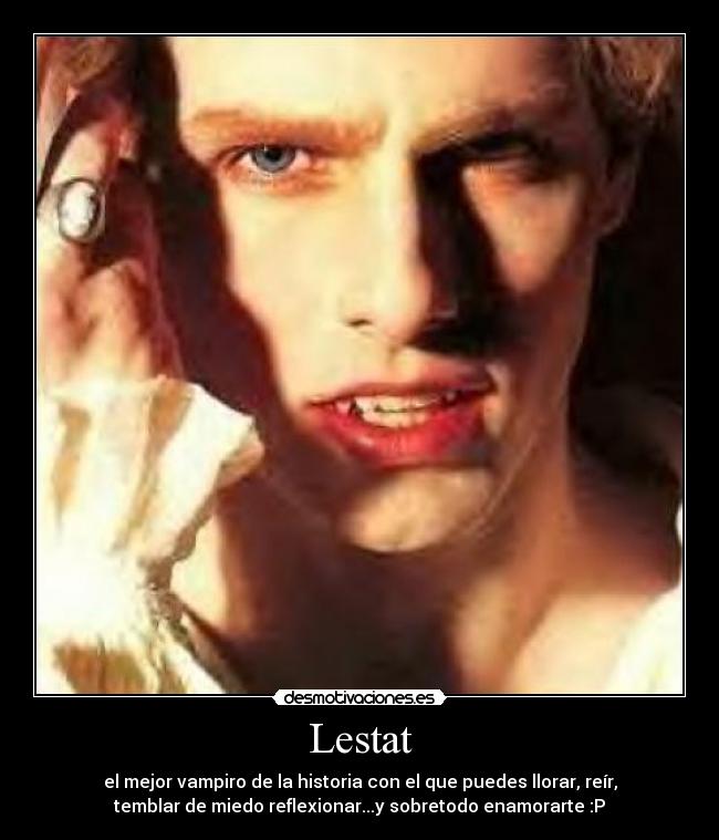 Lestat - el mejor vampiro de la historia con el que puedes llorar, reír,
temblar de miedo reflexionar...y sobretodo enamorarte :P