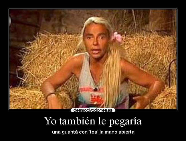 Yo también le pegaría - una guantá con toa la mano abierta