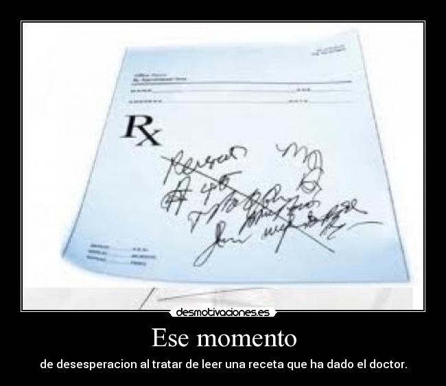 Ese momento - de desesperacion al tratar de leer una receta que ha dado el doctor.
