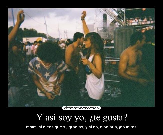 Y así soy yo, ¿te gusta? -
