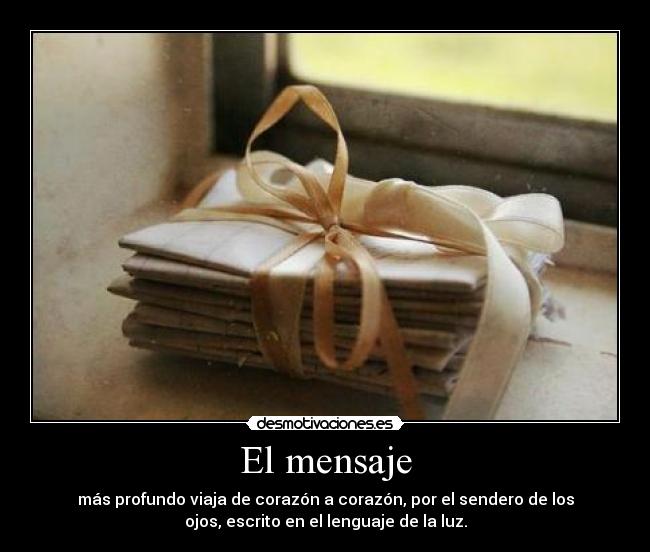 El mensaje - más profundo viaja de corazón a corazón, por el sendero de los
ojos, escrito en el lenguaje de la luz.