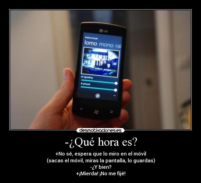 -¿Qué hora es? - +No sé, espera que lo miro en el móvil
(sacas el móvil, miras la pantalla, lo guardas)
-¿Y bien?
+¡Mierda! ¡No me fijé!