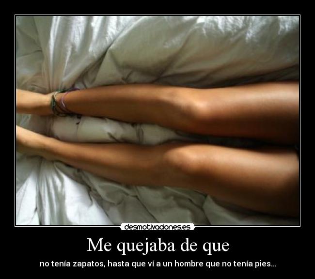 Me quejaba de que - no tenía zapatos, hasta que ví a un hombre que no tenía pies...