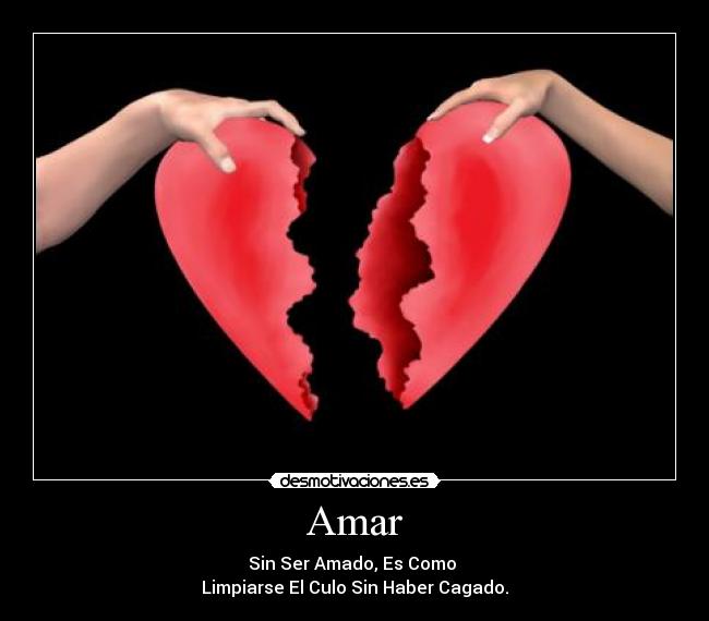 Amar - Sin Ser Amado, Es Como
Limpiarse El Culo Sin Haber Cagado.