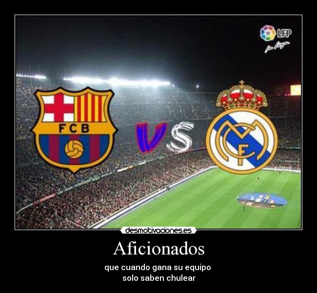 Aficionados - que cuando gana su equipo
solo saben chulear