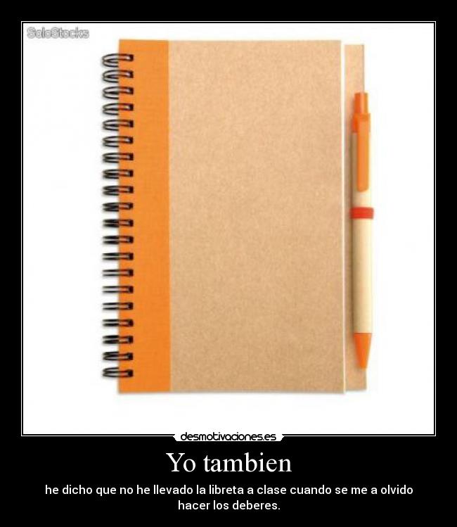Yo tambien - he dicho que no he llevado la libreta a clase cuando se me a olvido hacer los deberes.