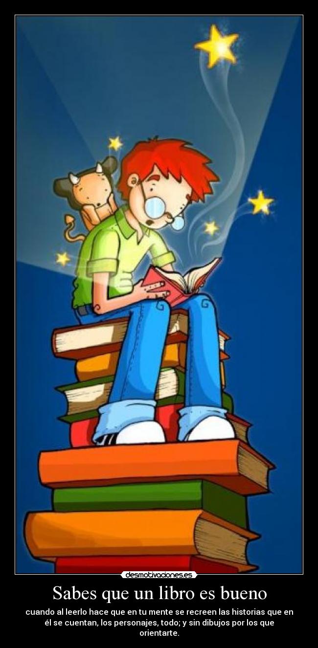 Sabes que un libro es bueno - cuando al leerlo hace que en tu mente se recreen las historias que en
él se cuentan, los personajes, todo; y sin dibujos por los que
orientarte.