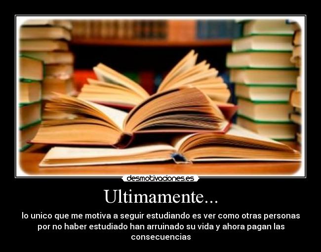 Ultimamente... - lo unico que me motiva a seguir estudiando es ver como otras personas
por no haber estudiado han arruinado su vida y ahora pagan las
consecuencias