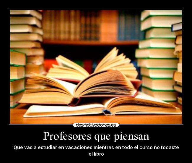Profesores que piensan - Que vas a estudiar en vacaciones mientras en todo el curso no tocaste el libro