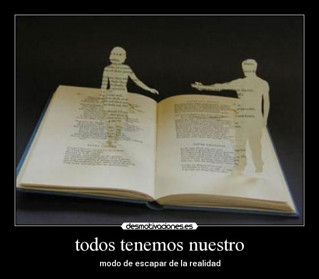 todos tenemos nuestro - modo de escapar de la realidad