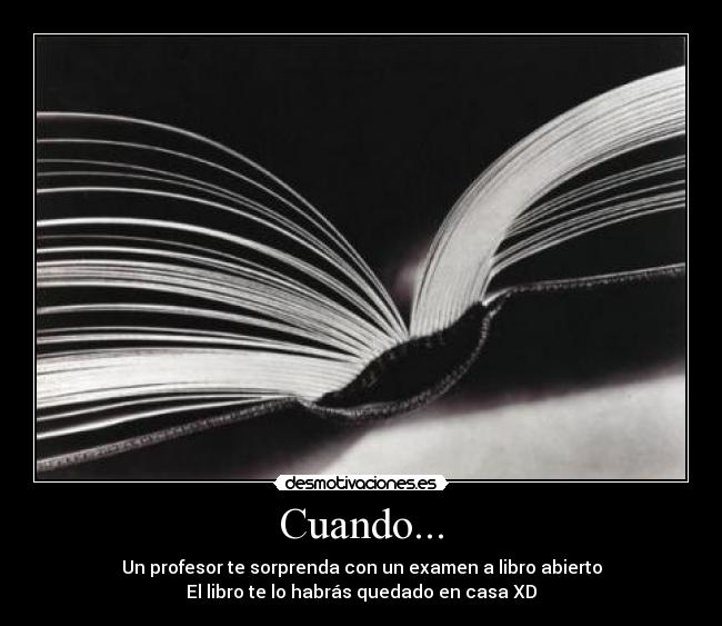 Cuando... - Un profesor te sorprenda con un examen a libro abierto
El libro te lo habrás quedado en casa XD