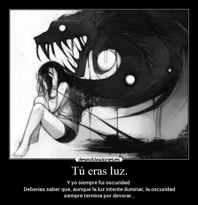 Tú eras luz. - Y yo siempre fui oscuridad.
Deberías saber que, aunque la luz intente iluminar, la oscuridad
siempre termina por devorar...