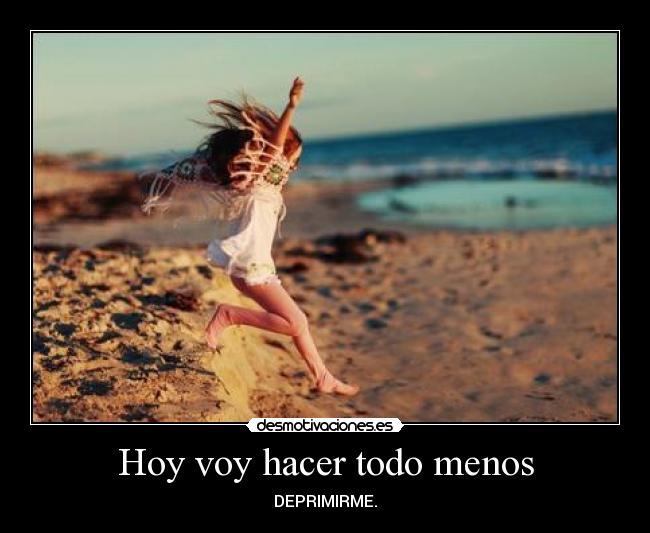 Hoy voy hacer todo menos - DEPRIMIRME.