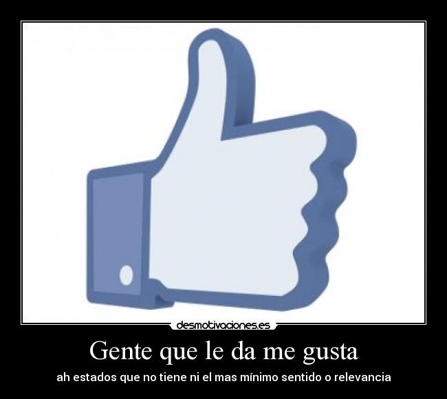 Gente que le da me gusta - ah estados que no tiene ni el mas mínimo sentido o relevancia