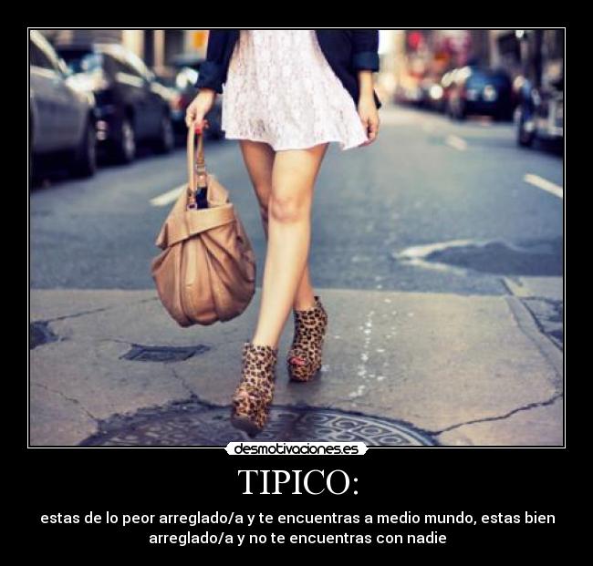 TIPICO: - estas de lo peor arreglado/a y te encuentras a medio mundo, estas bien
arreglado/a y no te encuentras con nadie