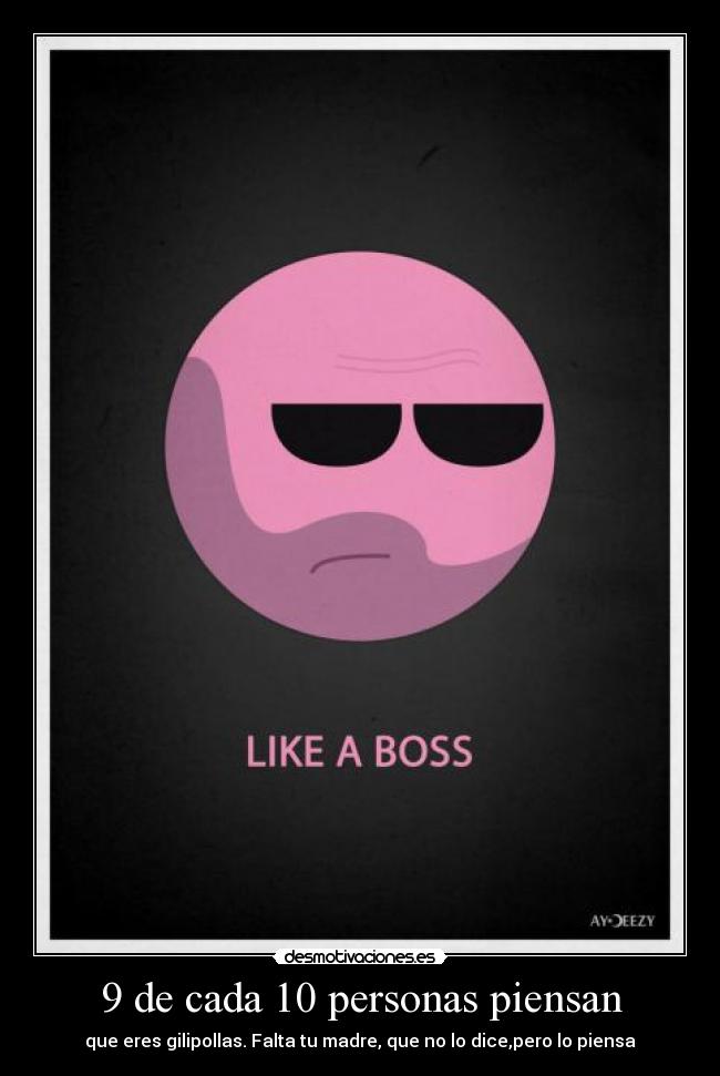 9 de cada 10 personas piensan - que eres gilipollas. Falta tu madre, que no lo dice,pero lo piensa
