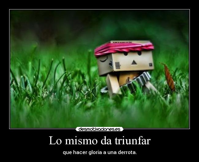 Lo mismo da triunfar - que hacer gloria a una derrota.