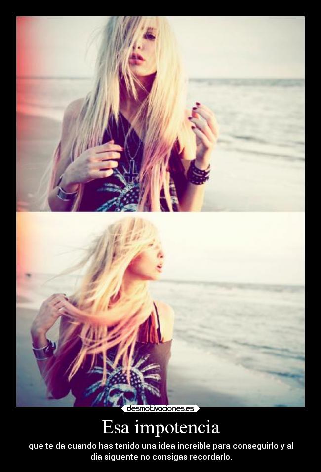 Esa impotencia - que te da cuando has tenido una idea increible para conseguirlo y al
dia siguente no consigas recordarlo.