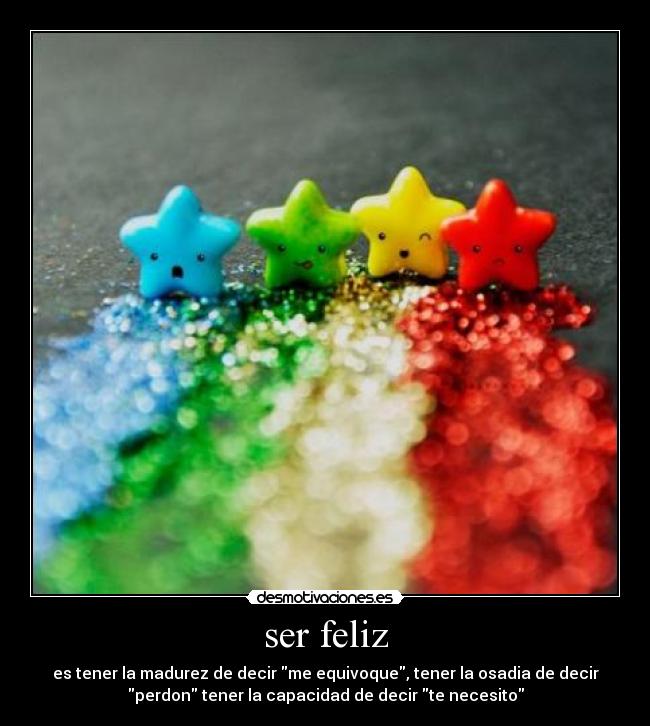 ser feliz - es tener la madurez de decir me equivoque, tener la osadia de decir
perdon tener la capacidad de decir te necesito
