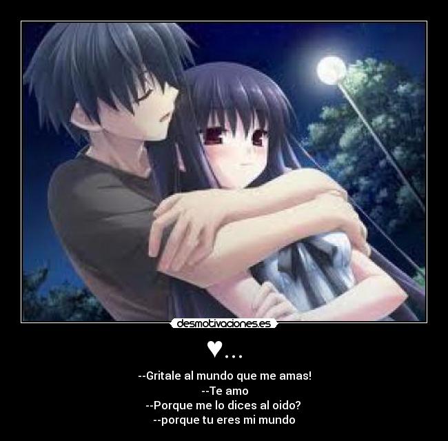 ♥... - --Gritale al mundo que me amas!
--Te amo
--Porque me lo dices al oido?
--porque tu eres mi mundo♥