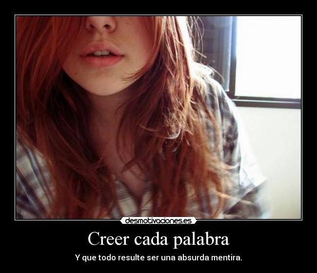 Creer cada palabra - Y que todo resulte ser una absurda mentira.