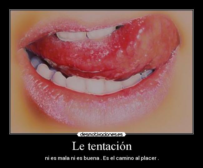 Le tentación - ni es mala ni es buena . Es el camino al placer .
