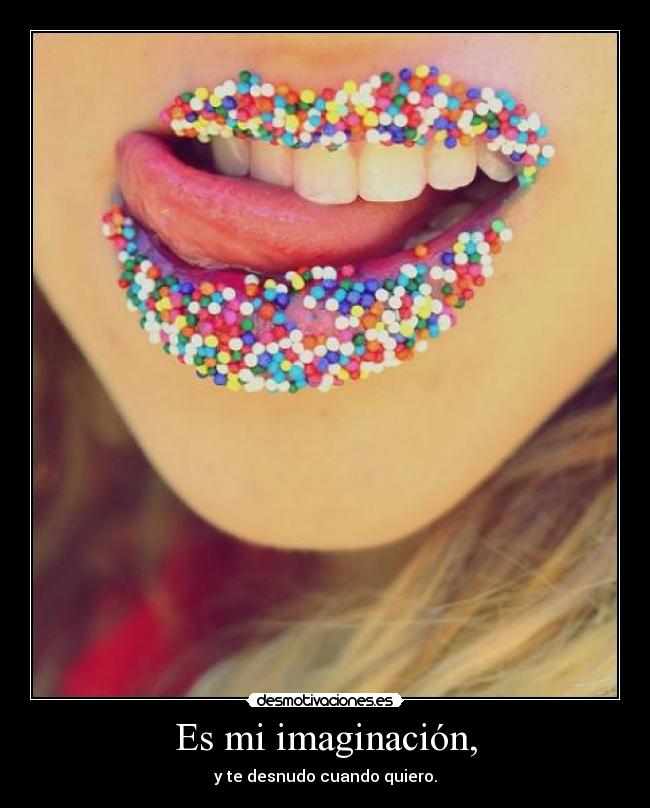 Es mi imaginación, - y te desnudo cuando quiero.