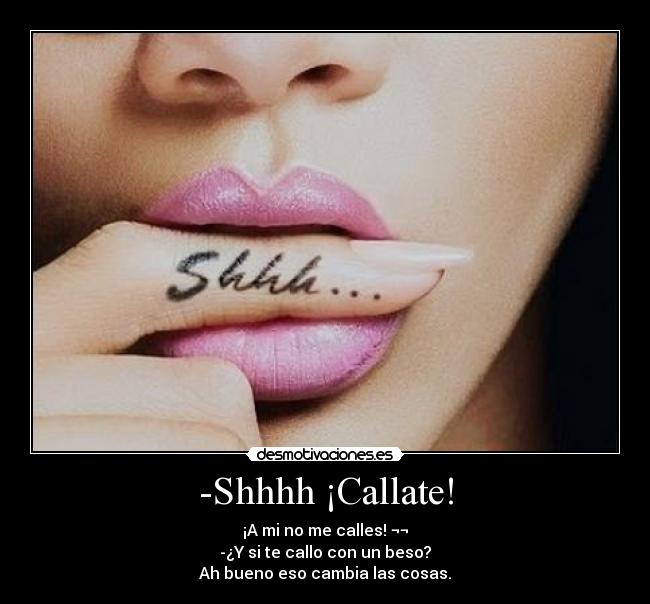 -Shhhh ¡Callate! - ¡A mi no me calles! ¬¬
-¿Y si te callo con un beso?
Ah bueno eso cambia las cosas.