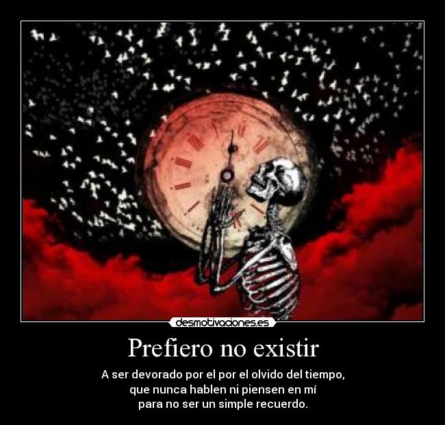 Prefiero no existir - A ser devorado por el por el olvido del tiempo,
que nunca hablen ni piensen en mí
para no ser un simple recuerdo.