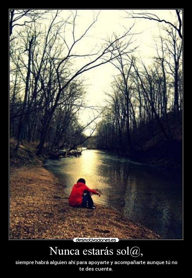 Nunca estarás sol@, - siempre habrá alguien ahí para apoyarte y acompañarte aunque tú no te des cuenta.