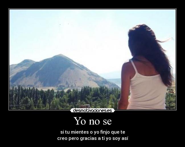 Yo no se - si tu mientes o yo finjo que te
creo pero gracias a ti yo soy así