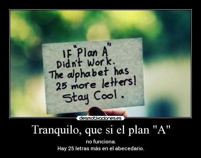 Tranquilo, que si el plan A - no funciona.
Hay 25 letras más en el abecedario.