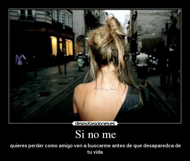 Si no me - quieres perder como amigo ven a buscarme antes de que desaparedca de tu vida