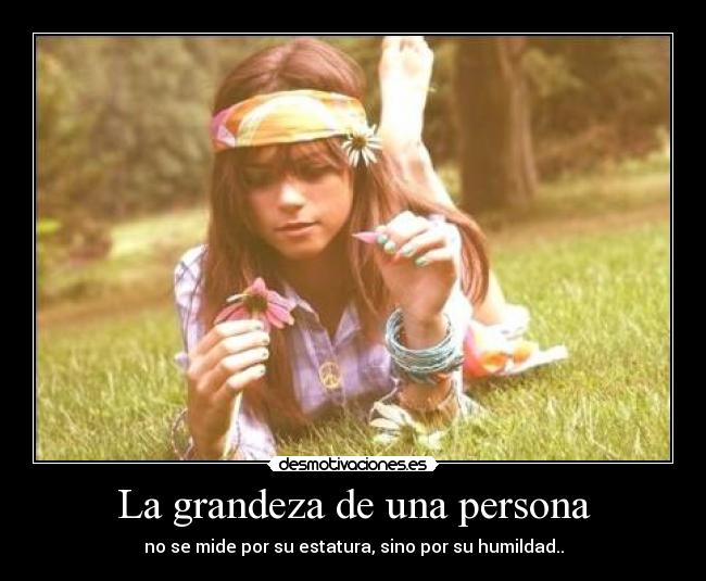 La grandeza de una persona - no se mide por su estatura, sino por su humildad..