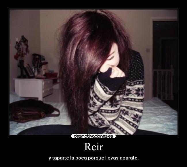 Reir - y taparte la boca porque llevas aparato.