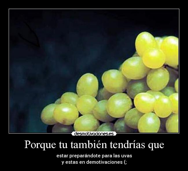 Porque tu también tendrías que - estar preparándote para las uvas
y estas en demotivaciones (;