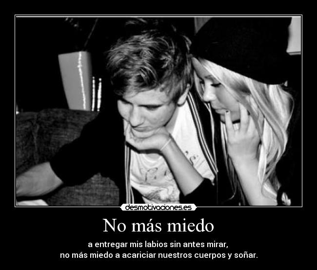 No más miedo - a entregar mis labios sin antes mirar,
no más miedo a acariciar nuestros cuerpos y soñar.