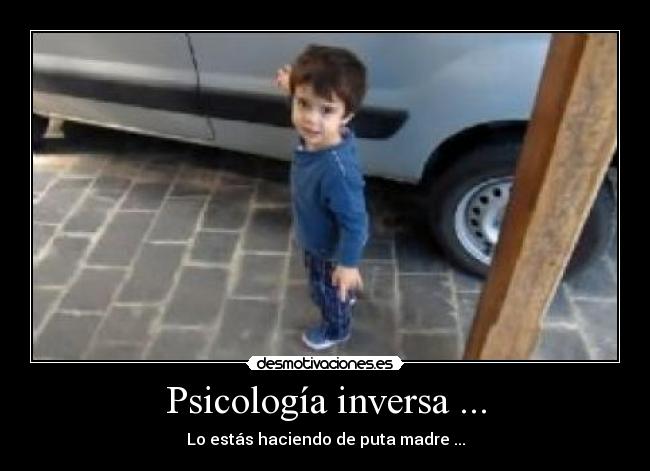 Psicología inversa ... - Lo estás haciendo de puta madre ...