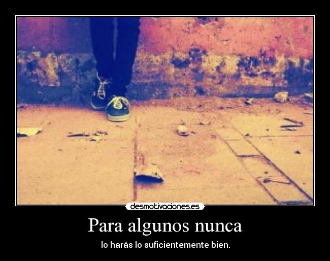Para algunos nunca - lo harás lo suficientemente bien.